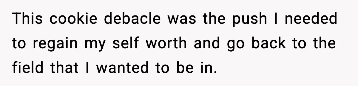 Woman Considers Quitting Cookies After Her Workplace Treats Her Like A Snack Machine This cookie debacle was the push I needed to regain my self worth and go back to the field that I wanted to be in.