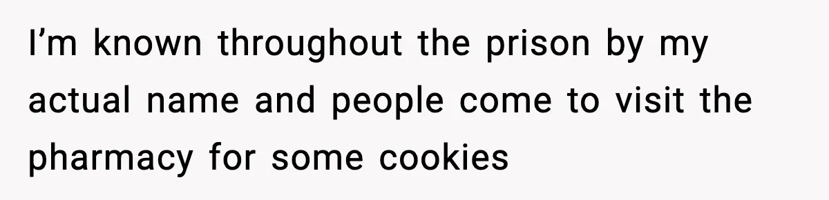 Woman Considers Quitting Cookies After Her Workplace Treats Her Like A Snack Machine I’m known throughout the prison by my actual name and people come to visit the pharmacy for some cookies