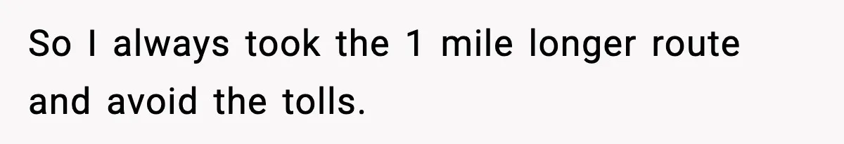 Employee Follows Bookkeeper’s “Shortest Route Only” Rule, Ends Up Costing Company Hundreds In Tolls So I always took the 1 mile longer route and avoid the tolls.