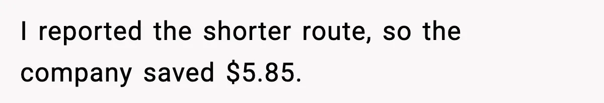 Employee Follows Bookkeeper’s “Shortest Route Only” Rule, Ends Up Costing Company Hundreds In Tolls I reported the shorter route, so the company saved $5.85.