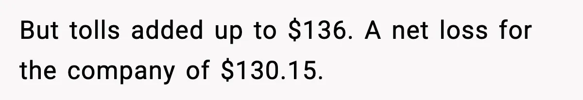 Employee Follows Bookkeeper’s “Shortest Route Only” Rule, Ends Up Costing Company Hundreds In Tolls But tolls added up to $136. A net loss for the company of $130.15.