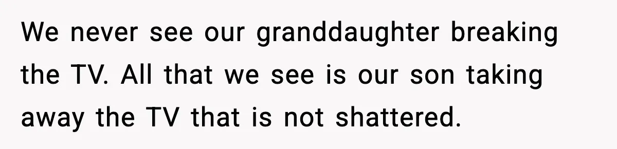 Dad Catches Son Stealing The Family TV On Security Footage, Is He Right To Call Police? We never see our granddaughter breaking the TV. All that we see is our son taking away the TV that is not shattered.