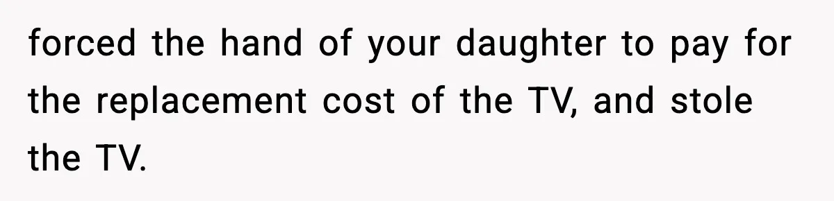 Dad Catches Son Stealing The Family TV On Security Footage, Is He Right To Call Police? forced the hand of your daughter to pay for the replacement cost of the TV, and stole the TV.