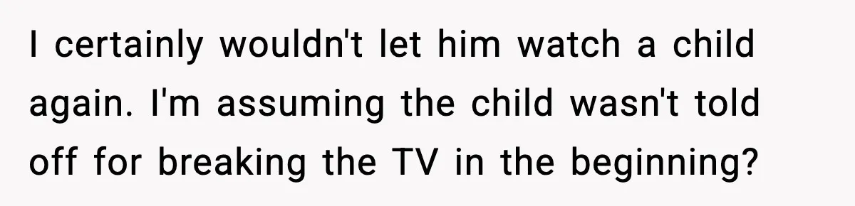 Dad Catches Son Stealing The Family TV On Security Footage, Is He Right To Call Police? I certainly wouldn't let him watch a child again. I'm assuming the child wasn't told off for breaking the TV in the beginning?