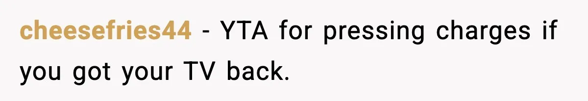 Dad Catches Son Stealing The Family TV On Security Footage, Is He Right To Call Police? cheesefries44 − YTA for pressing charges if you got your TV back.