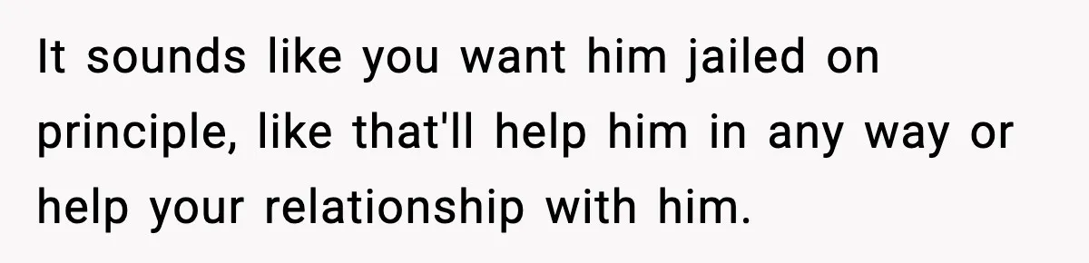 Dad Catches Son Stealing The Family TV On Security Footage, Is He Right To Call Police? It sounds like you want him jailed on principle, like that'll help him in any way or help your relationship with him.