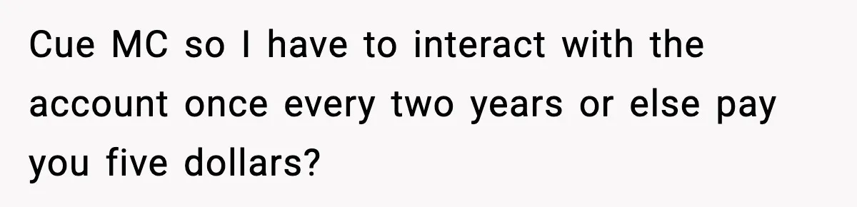 Customer Forced To Keep “Inactive” Bank Account Alive By Withdrawing One Penny Every Two Years Cue MC so I have to interact with the account once every two years or else pay you five dollars?