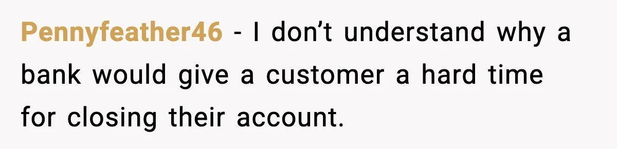 Customer Forced To Keep “Inactive” Bank Account Alive By Withdrawing One Penny Every Two Years Pennyfeather46 − I don’t understand why a bank would give a customer a hard time for closing their account.