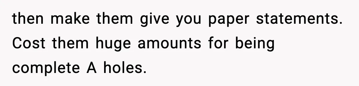 Customer Forced To Keep “Inactive” Bank Account Alive By Withdrawing One Penny Every Two Years then make them give you paper statements. Cost them huge amounts for being complete A holes.