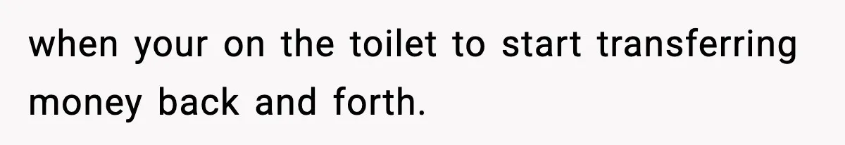 Customer Forced To Keep “Inactive” Bank Account Alive By Withdrawing One Penny Every Two Years when your on the toilet to start transferring money back and forth.