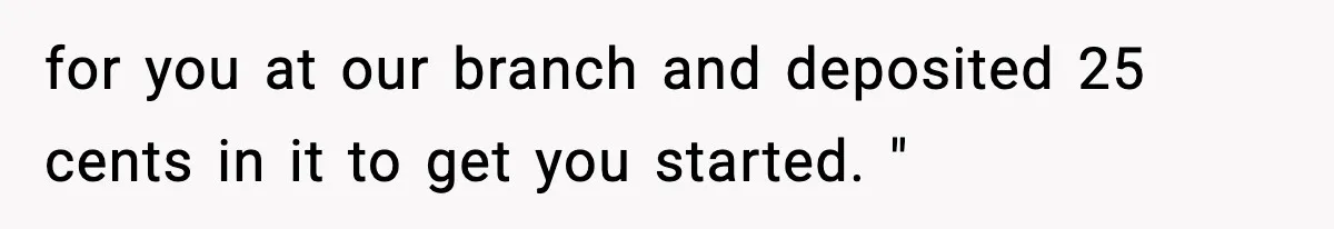 Customer Forced To Keep “Inactive” Bank Account Alive By Withdrawing One Penny Every Two Years for you at our branch and deposited 25 cents in it to get you started. "