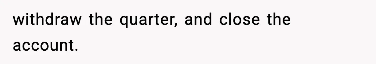 Customer Forced To Keep “Inactive” Bank Account Alive By Withdrawing One Penny Every Two Years withdraw the quarter, and close the account.