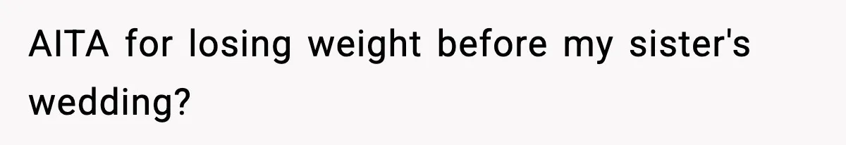 Sister Loses 100 Pounds Before The Wedding, Bride Accuses Her Of “Ruining The Wedding” AITA for losing weight before my sister's wedding?