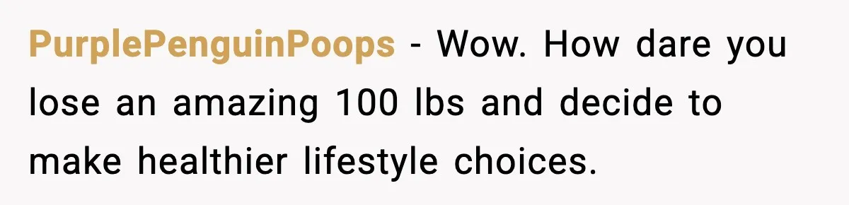 Sister Loses 100 Pounds Before The Wedding, Bride Accuses Her Of “Ruining The Wedding” PurplePenguinPoops − Wow. How dare you lose an amazing 100 lbs and decide to make healthier lifestyle choices.