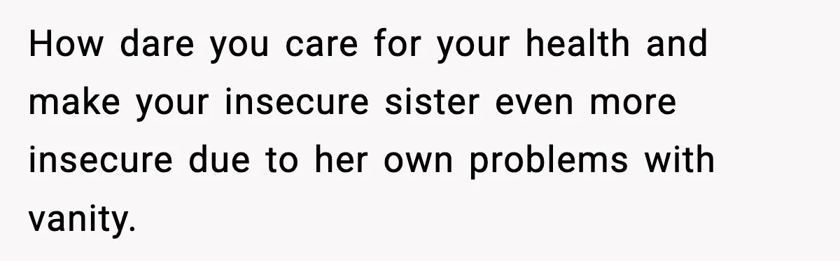 Sister Loses 100 Pounds Before The Wedding, Bride Accuses Her Of “Ruining The Wedding” How dare you care for your health and make your insecure sister even more insecure due to her own problems with vanity.
