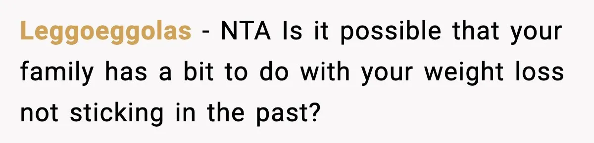 Sister Loses 100 Pounds Before The Wedding, Bride Accuses Her Of “Ruining The Wedding” Leggoeggolas − NTA Is it possible that your family has a bit to do with your weight loss not sticking in the past?