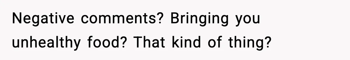 Sister Loses 100 Pounds Before The Wedding, Bride Accuses Her Of “Ruining The Wedding” Negative comments? Bringing you unhealthy food? That kind of thing?