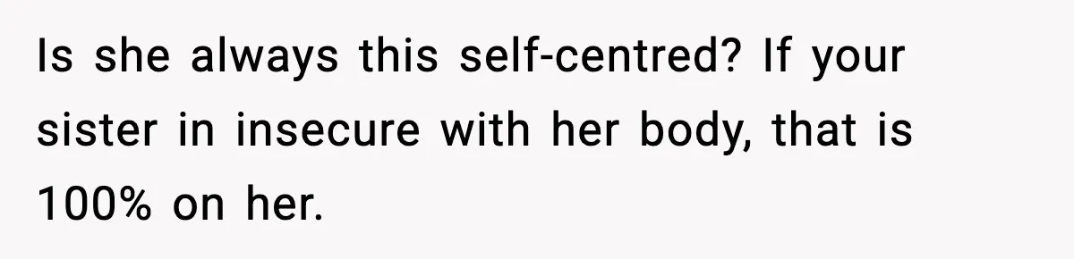 Sister Loses 100 Pounds Before The Wedding, Bride Accuses Her Of “Ruining The Wedding” Is she always this self-centred? If your sister in insecure with her body, that is 100% on her.