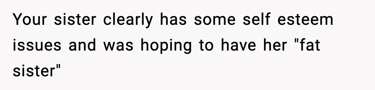 Sister Loses 100 Pounds Before The Wedding, Bride Accuses Her Of “Ruining The Wedding” Your sister clearly has some self esteem issues and was hoping to have her "fat sister"