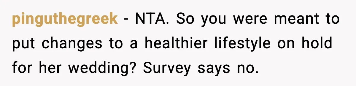 Sister Loses 100 Pounds Before The Wedding, Bride Accuses Her Of “Ruining The Wedding” pinguthegreek − NTA. So you were meant to put changes to a healthier lifestyle on hold for her wedding? Survey says no.