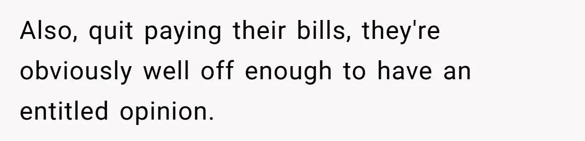 Parents Furious After Woman Replaces Her Son’s Broken Console With Nephew’s Gift Also, quit paying their bills, they're obviously well off enough to have an entitled opinion.