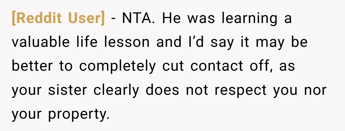 [Reddit User] − NTA. He was learning a valuable life lesson and I’d say it may be better to completely cut contact off, as your sister clearly does not respect...