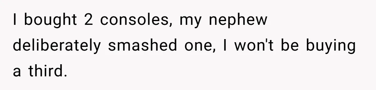 Parents Furious After Woman Replaces Her Son’s Broken Console With Nephew’s Gift I bought 2 consoles, my nephew deliberately smashed one, I won't be buying a third.