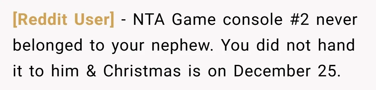 [Reddit User] − NTA Game console #2 never belonged to your nephew. You did not hand it to him & Christmas is on December 25.