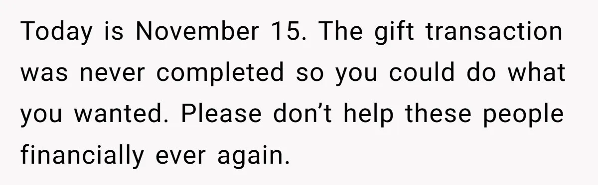Parents Furious After Woman Replaces Her Son’s Broken Console With Nephew’s Gift Today is November 15. The gift transaction was never completed so you could do what you wanted. Please don’t help these people financially ever again.