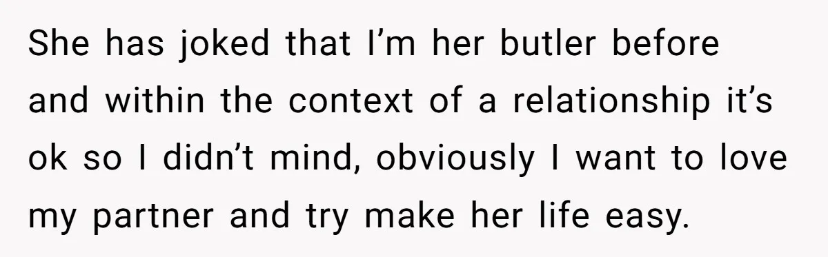 Girlfriend Brags About Controlling Her Boyfriend, Then Loses It When He Stops Playing Along She has joked that I’m her butler before and within the context of a relationship it’s ok so I didn’t mind, obviously I want to love my partner and try...