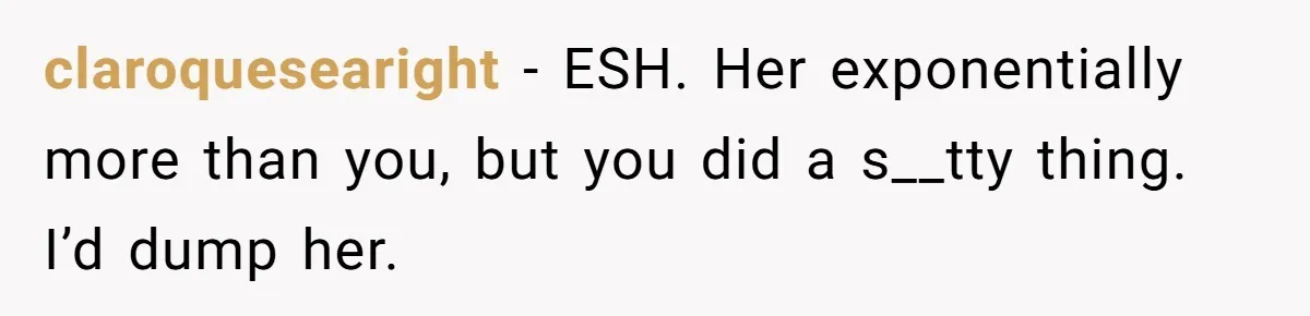 Girlfriend Brags About Controlling Her Boyfriend, Then Loses It When He Stops Playing Along claroquesearight − ESH. Her exponentially more than you, but you did a s__tty thing. I’d dump her.