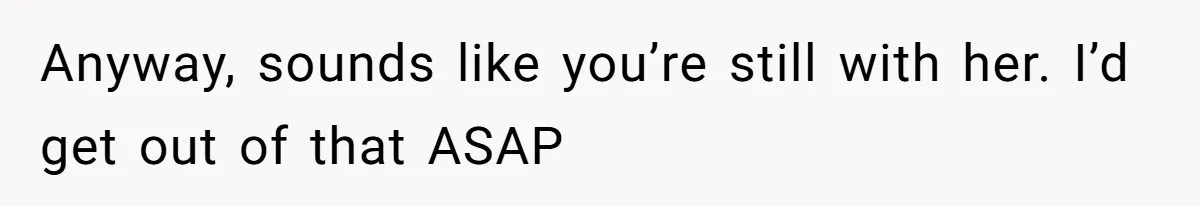 Girlfriend Brags About Controlling Her Boyfriend, Then Loses It When He Stops Playing Along Anyway, sounds like you’re still with her. I’d get out of that ASAP