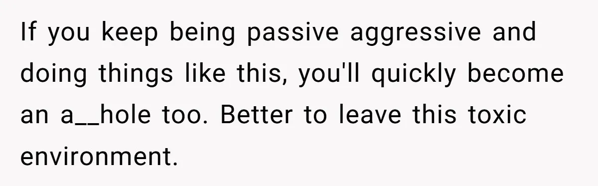 Girlfriend Brags About Controlling Her Boyfriend, Then Loses It When He Stops Playing Along If you keep being passive aggressive and doing things like this, you'll quickly become an a__hole too. Better to leave this toxic environment.