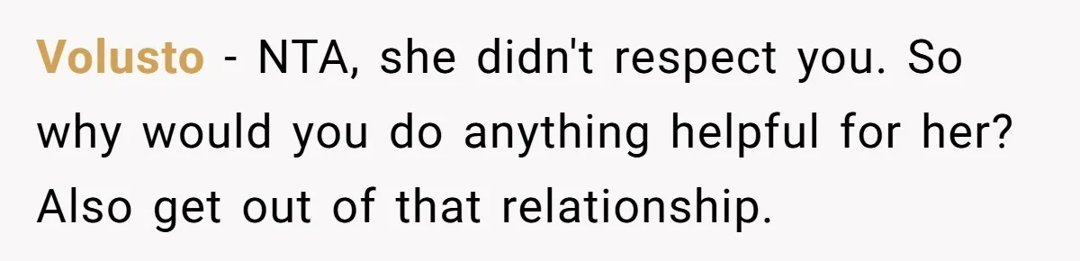 Girlfriend Brags About Controlling Her Boyfriend, Then Loses It When He Stops Playing Along Volusto − NTA, she didn't respect you. So why would you do anything helpful for her? Also get out of that relationship.