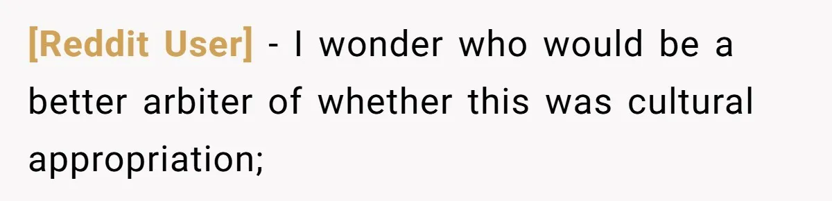 [Reddit User] − I wonder who would be a better arbiter of whether this was cultural appropriation;