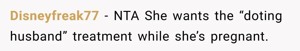 Surrogate Tried To Rewrite All The Rules, So Woman Reminded Her Whose Baby It Really Is Disneyfreak77 − NTA She wants the “doting husband” treatment while she’s pregnant.