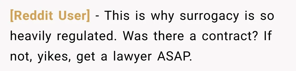 [Reddit User] − This is why surrogacy is so heavily regulated. Was there a contract? If not, yikes, get a lawyer ASAP.