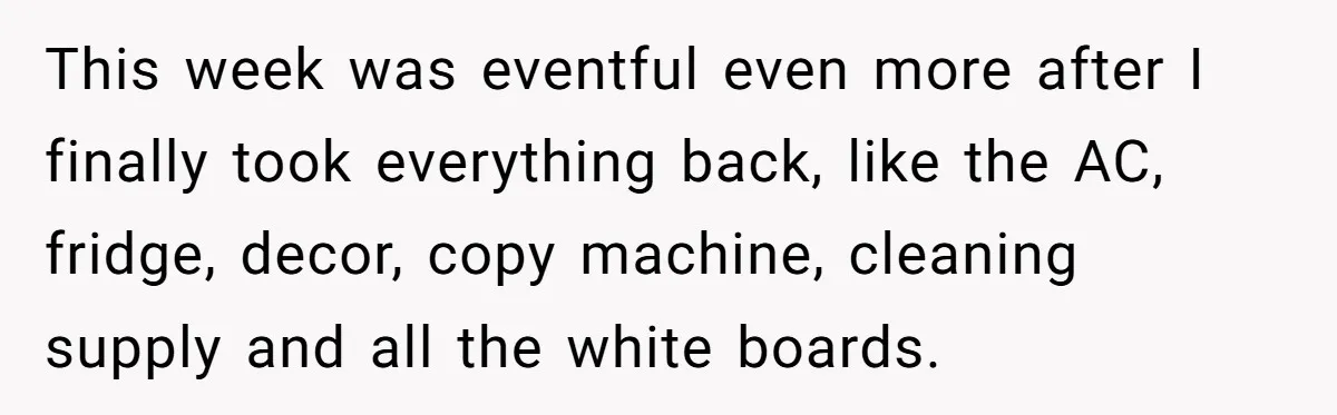 She Was Fired Without Warning, So She Took Everything She Had Bought For the Office. This week was eventful even more after I finally took everything back, like the AC, fridge, decor, copy machine, cleaning supply and all the white boards.