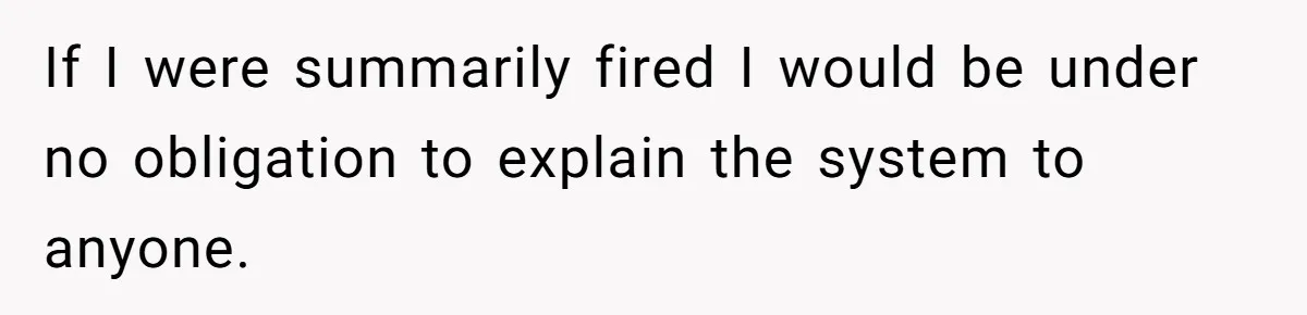 She Was Fired Without Warning, So She Took Everything She Had Bought For the Office. If I were summarily fired I would be under no obligation to explain the system to anyone.