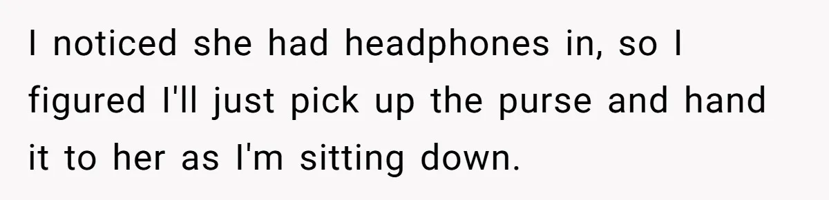 Woman Saves a Seat With Her Bag, Melts Down When Someone Tries to Sit - Did OP Go Too Far With the Clapback? I noticed she had headphones in, so I figured I'll just pick up the purse and hand it to her as I'm sitting down.