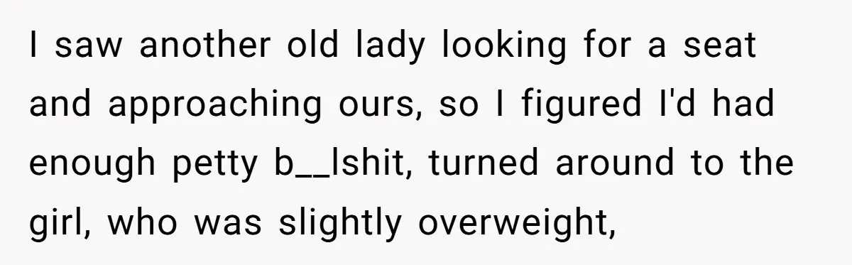 Woman Saves a Seat With Her Bag, Melts Down When Someone Tries to Sit - Did OP Go Too Far With the Clapback? I saw another old lady looking for a seat and approaching ours, so I figured I'd had enough petty b__lshit, turned around to the girl, who was slightly overweight,