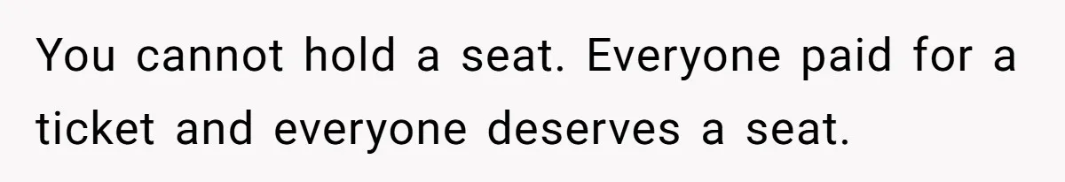 Woman Saves a Seat With Her Bag, Melts Down When Someone Tries to Sit - Did OP Go Too Far With the Clapback? You cannot hold a seat. Everyone paid for a ticket and everyone deserves a seat.