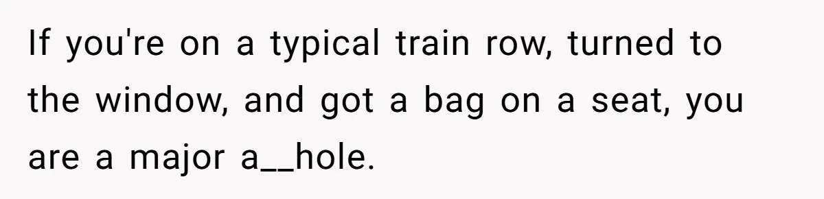Woman Saves a Seat With Her Bag, Melts Down When Someone Tries to Sit - Did OP Go Too Far With the Clapback? If you're on a typical train row, turned to the window, and got a bag on a seat, you are a major a__hole.