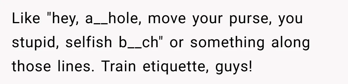 Woman Saves a Seat With Her Bag, Melts Down When Someone Tries to Sit - Did OP Go Too Far With the Clapback? Like "hey, a__hole, move your purse, you stupid, selfish b__ch" or something along those lines. Train etiquette, guys!