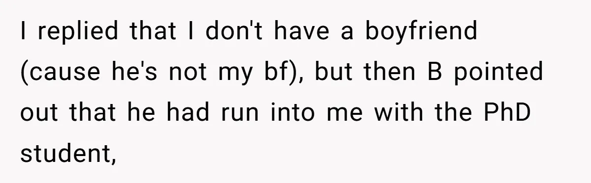 She Reported Her Classmates for Calling Her ‘Pretty Privileged’ - Now One Says She Ruined His Scholarship. I replied that I don't have a boyfriend (cause he's not my bf), but then B pointed out that he had run into me with the PhD student,