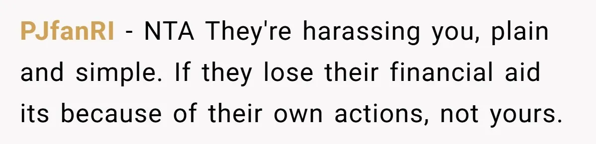 She Reported Her Classmates for Calling Her ‘Pretty Privileged’ - Now One Says She Ruined His Scholarship. PJfanRI − NTA They're harassing you, plain and simple. If they lose their financial aid its because of their own actions, not yours.