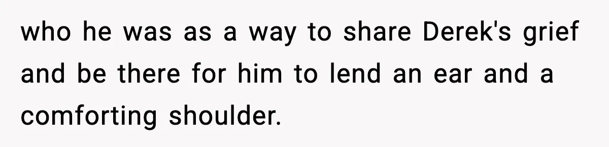 Dad Cancels Son’s Birthday After Cruel Attack On Grieving Stepbrother who he was as a way to share Derek's grief and be there for him to lend an ear and a comforting shoulder.