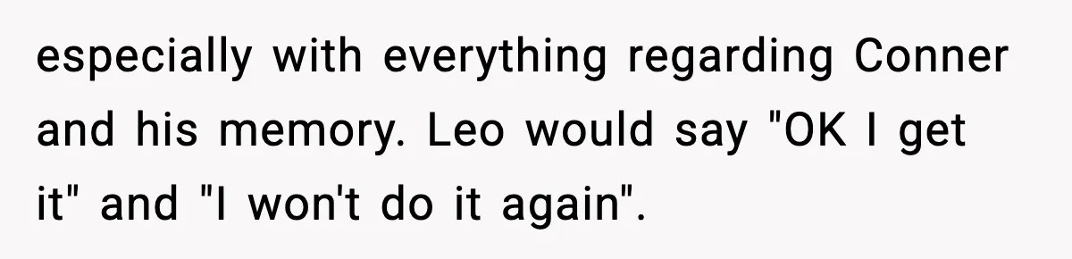 Dad Cancels Son’s Birthday After Cruel Attack On Grieving Stepbrother especially with everything regarding Conner and his memory. Leo would say "OK I get it" and "I won't do it again".