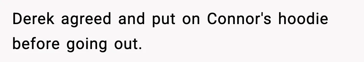Dad Cancels Son’s Birthday After Cruel Attack On Grieving Stepbrother Derek agreed and put on Connor's hoodie before going out.
