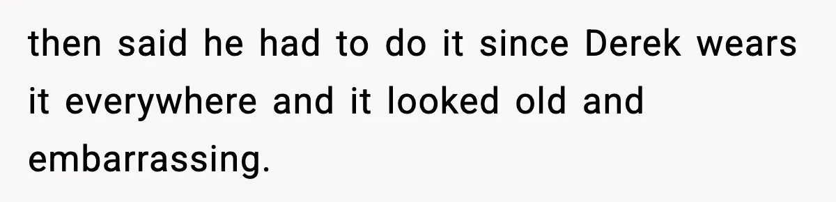 Dad Cancels Son’s Birthday After Cruel Attack On Grieving Stepbrother then said he had to do it since Derek wears it everywhere and it looked old and embarrassing.